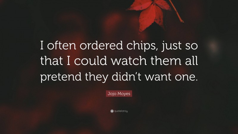 Jojo Moyes Quote: “I often ordered chips, just so that I could watch them all pretend they didn’t want one.”