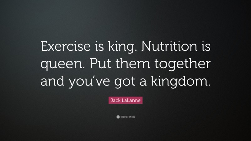 Jack LaLanne Quote: “Exercise is king. Nutrition is queen. Put them together and you’ve got a kingdom.”