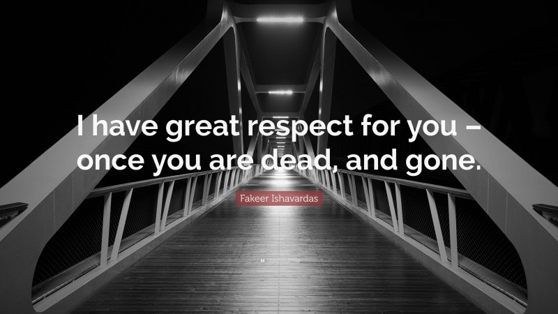 Fakeer Ishavardas Quote: “I have great respect for you – once you are dead, and gone.”