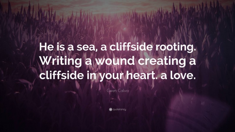 Gwen Calvo Quote: “He is a sea, a cliffside rooting. Writing a wound creating a cliffside in your heart. a love.”