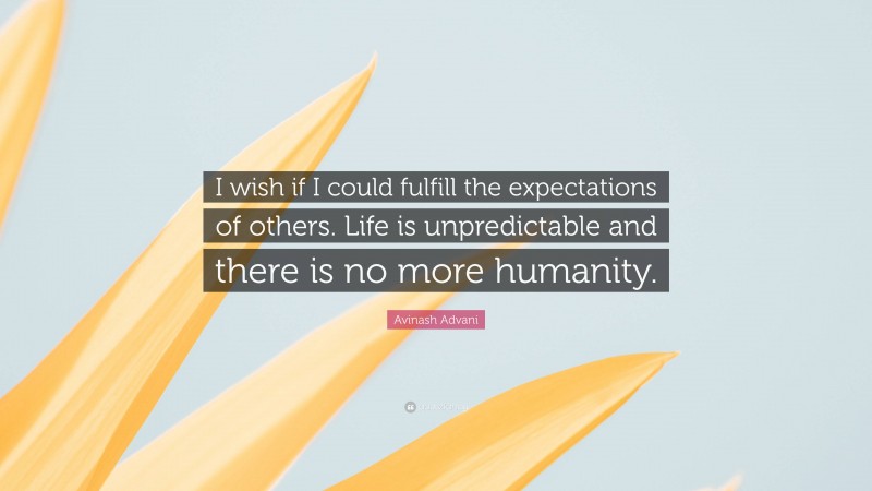 Avinash Advani Quote: “I wish if I could fulfill the expectations of others. Life is unpredictable and there is no more humanity.”