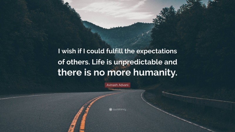 Avinash Advani Quote: “I wish if I could fulfill the expectations of others. Life is unpredictable and there is no more humanity.”