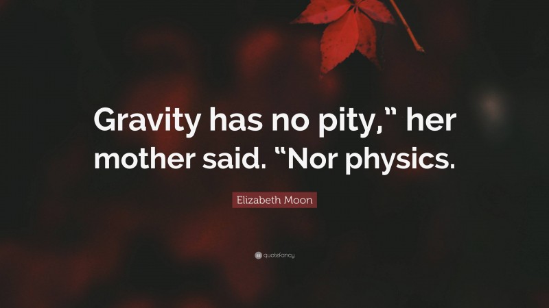 Elizabeth Moon Quote: “Gravity has no pity,” her mother said. “Nor physics.”