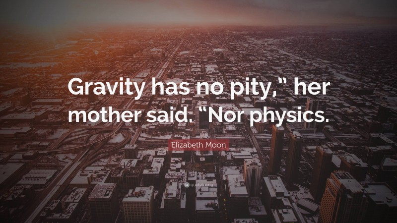 Elizabeth Moon Quote: “Gravity has no pity,” her mother said. “Nor physics.”
