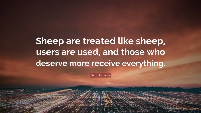 Kim Harrison Quote: “Sheep are treated like sheep, users are used, and those who deserve more receive everything.”