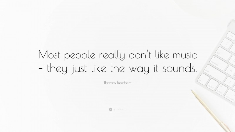 Thomas Beecham Quote: “Most people really don’t like music – they just like the way it sounds.”