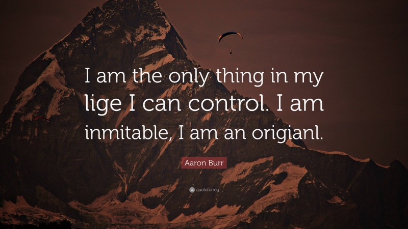 Aaron Burr Quote: “I am the only thing in my lige I can control. I am inmitable, I am an origianl.”
