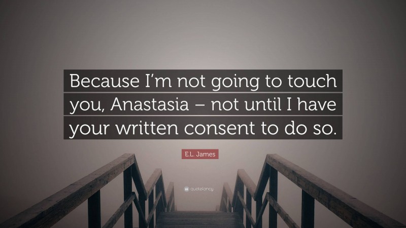 E.L. James Quote: “Because I’m not going to touch you, Anastasia – not until I have your written consent to do so.”