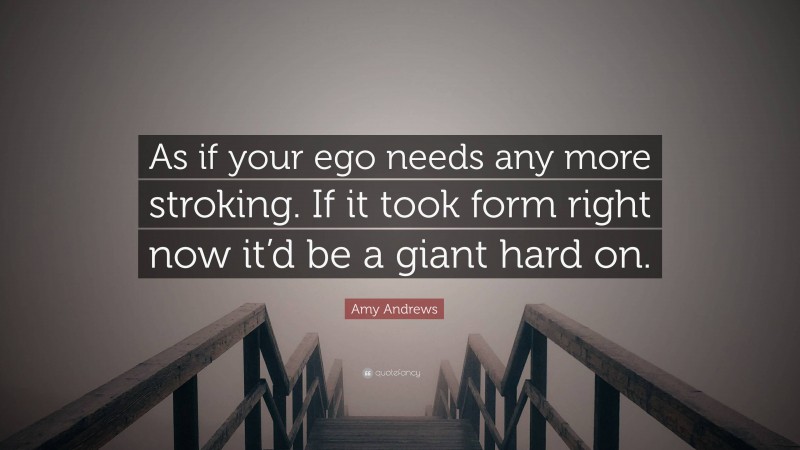 Amy Andrews Quote: “As if your ego needs any more stroking. If it took form right now it’d be a giant hard on.”