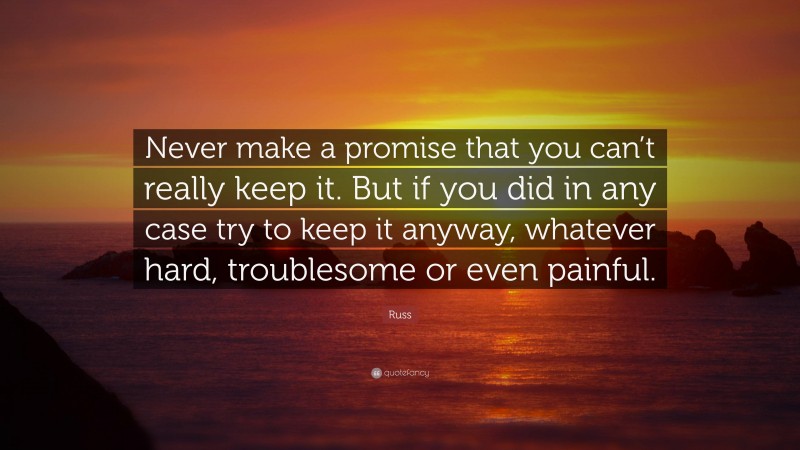 Russ Quote: “Never make a promise that you can’t really keep it. But if you did in any case try to keep it anyway, whatever hard, troublesome or even painful.”