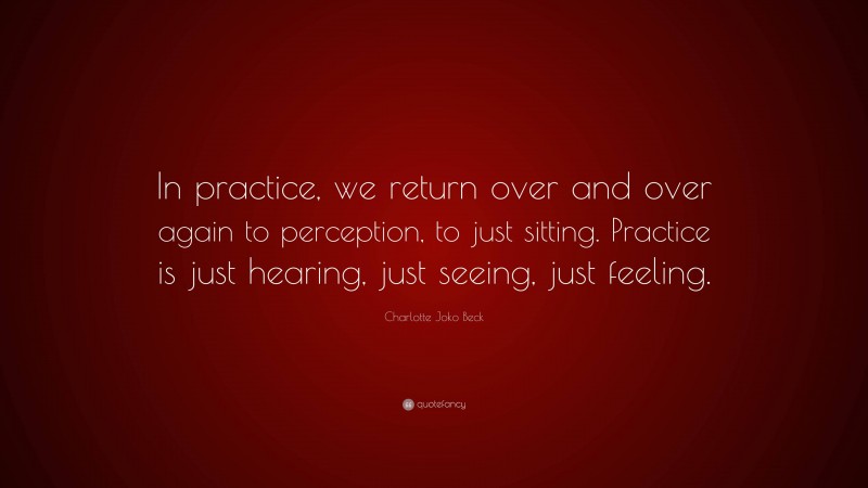 Charlotte Joko Beck Quote: “In practice, we return over and over again to perception, to just sitting. Practice is just hearing, just seeing, just feeling.”