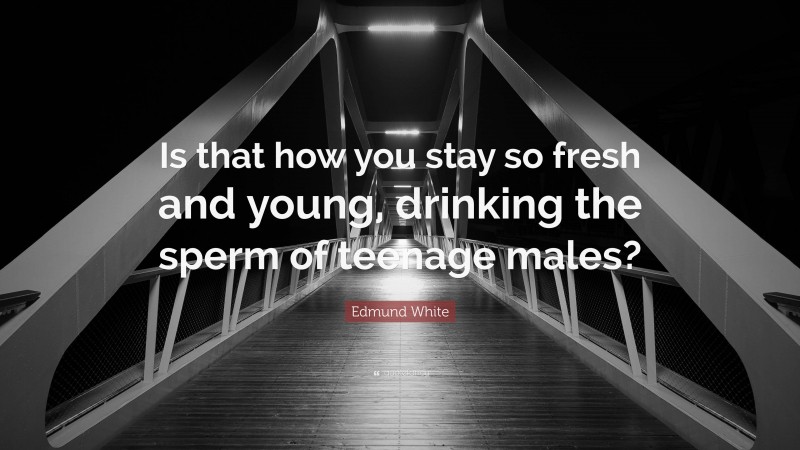 Edmund White Quote: “Is that how you stay so fresh and young, drinking the sperm of teenage males?”