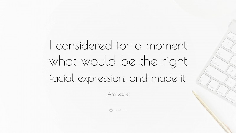 Ann Leckie Quote: “I considered for a moment what would be the right facial expression, and made it.”