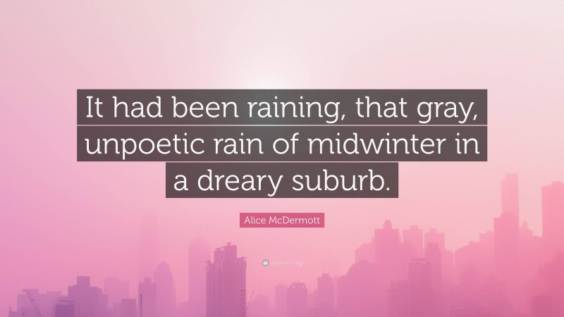 Alice McDermott Quote: “It had been raining, that gray, unpoetic rain of midwinter in a dreary suburb.”