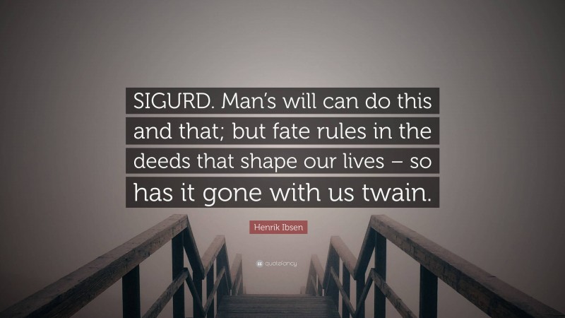 Henrik Ibsen Quote: “SIGURD. Man’s will can do this and that; but fate rules in the deeds that shape our lives – so has it gone with us twain.”
