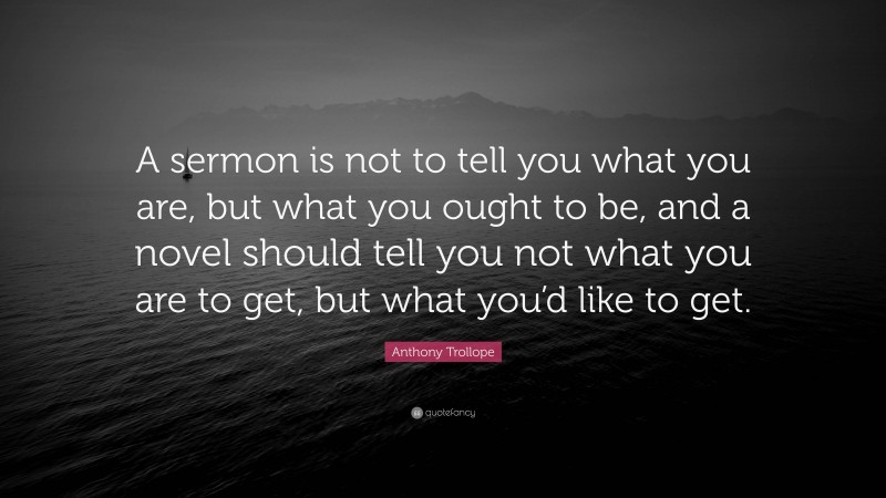 Anthony Trollope Quote: “A sermon is not to tell you what you are, but what you ought to be, and a novel should tell you not what you are to get, but what you’d like to get.”