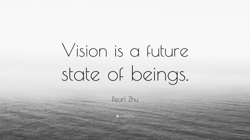 Pearl Zhu Quote: “Vision is a future state of beings.”