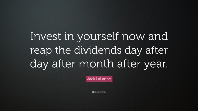 Jack LaLanne Quote: “Invest in yourself now and reap the dividends day after day after month after year.”