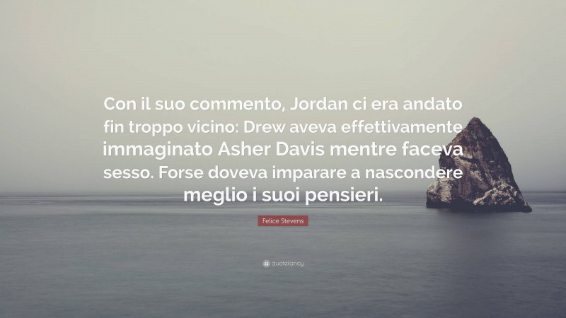 Felice Stevens Quote: “Con il suo commento, Jordan ci era andato fin troppo vicino: Drew aveva effettivamente immaginato Asher Davis mentre faceva sesso. Forse doveva imparare a nascondere meglio i suoi pensieri.”