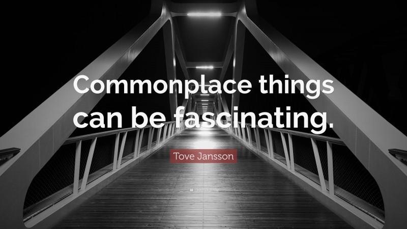 Tove Jansson Quote: “Commonplace things can be fascinating.”