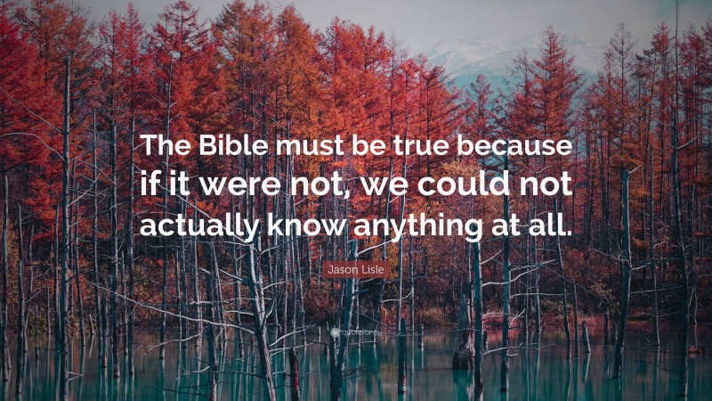 Jason Lisle Quote: “The Bible must be true because if it were not, we could not actually know anything at all.”