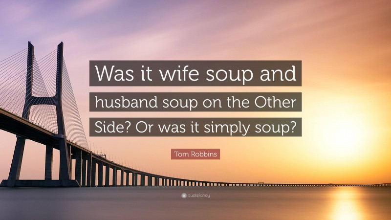 Tom Robbins Quote: “Was it wife soup and husband soup on the Other Side? Or was it simply soup?”
