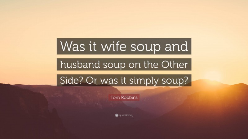 Tom Robbins Quote: “Was it wife soup and husband soup on the Other Side? Or was it simply soup?”
