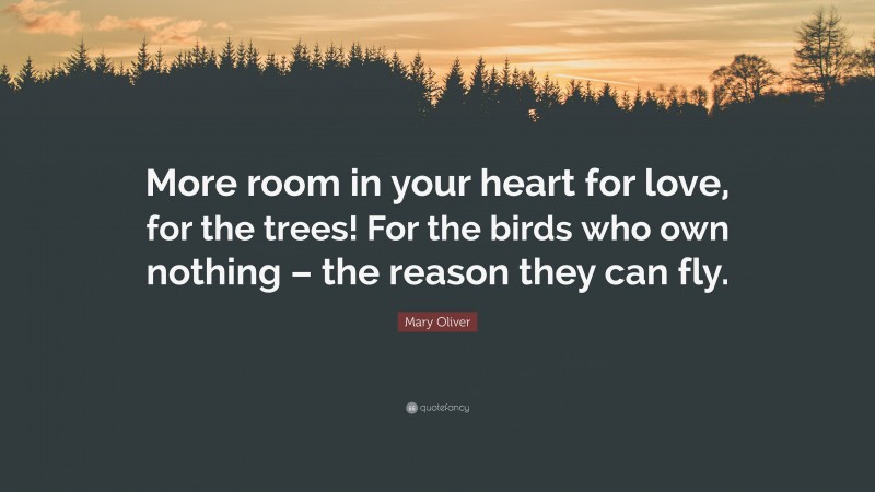Mary Oliver Quote: “More room in your heart for love, for the trees! For the birds who own nothing – the reason they can fly.”