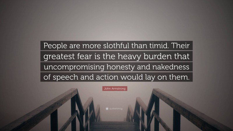 John Armstrong Quote: “People are more slothful than timid. Their greatest fear is the heavy burden that uncompromising honesty and nakedness of speech and action would lay on them.”