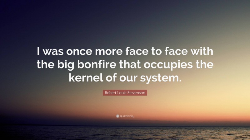 Robert Louis Stevenson Quote: “I was once more face to face with the big bonfire that occupies the kernel of our system.”
