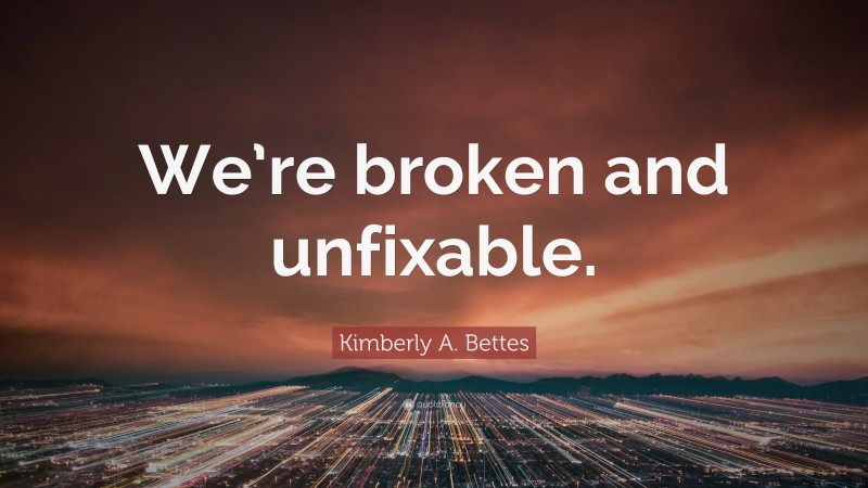 Kimberly A. Bettes Quote: “We’re broken and unfixable.”