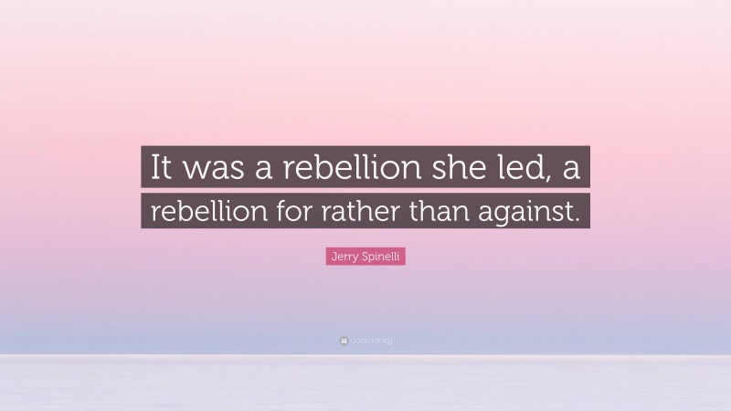 Jerry Spinelli Quote: “It was a rebellion she led, a rebellion for rather than against.”