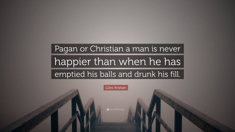 Giles Kristian Quote: “Pagan or Christian a man is never happier than when he has emptied his balls and drunk his fill.”