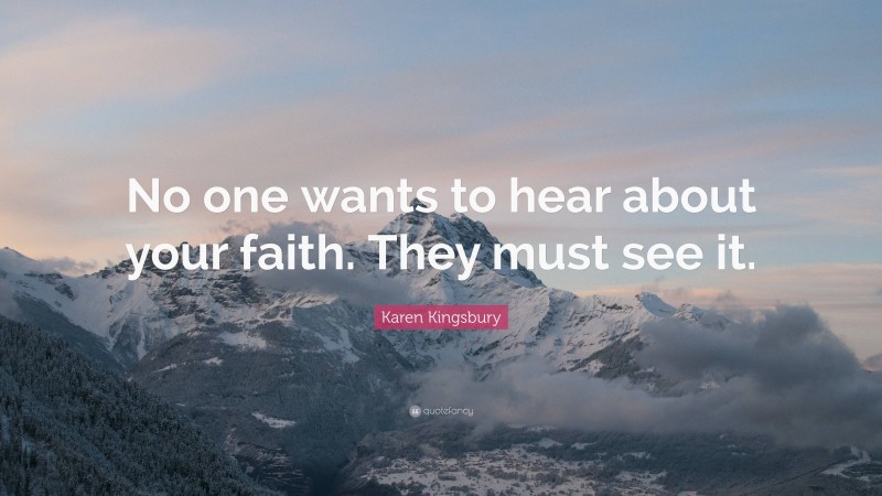 Karen Kingsbury Quote: “No one wants to hear about your faith. They must see it.”