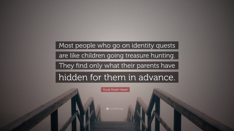 Yuval Noah Harari Quote: “Most people who go on identity quests are like children going treasure hunting. They find only what their parents have hidden for them in advance.”