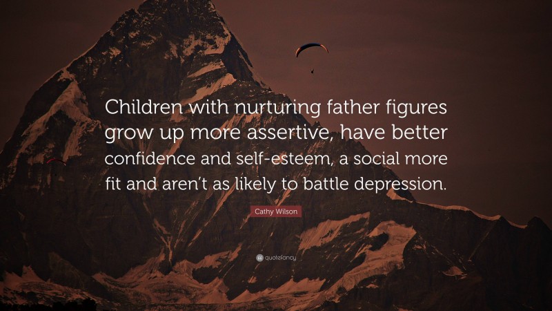 Cathy Wilson Quote: “Children with nurturing father figures grow up more assertive, have better confidence and self-esteem, a social more fit and aren’t as likely to battle depression.”