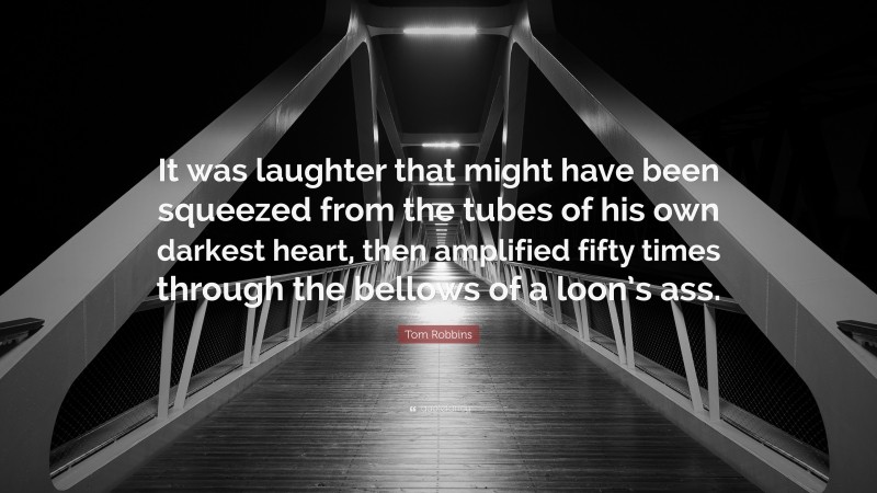 Tom Robbins Quote: “It was laughter that might have been squeezed from the tubes of his own darkest heart, then amplified fifty times through the bellows of a loon’s ass.”