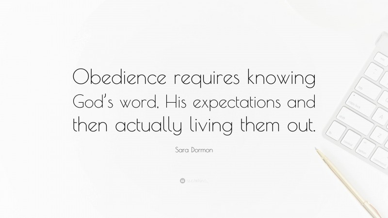 Sara Dormon Quote: “Obedience requires knowing God’s word, His expectations and then actually living them out.”