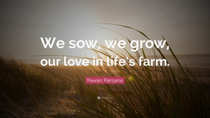 Pawan Painjane Quote: “We sow, we grow, our love in life’s farm.”