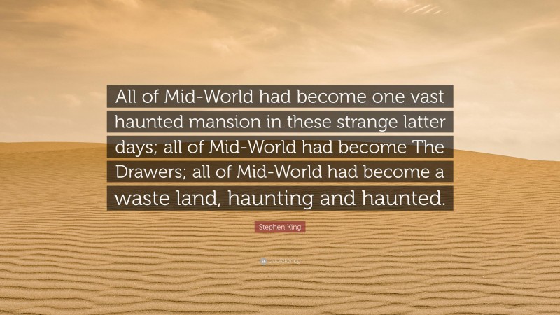 Stephen King Quote: “All of Mid-World had become one vast haunted mansion in these strange latter days; all of Mid-World had become The Drawers; all of Mid-World had become a waste land, haunting and haunted.”