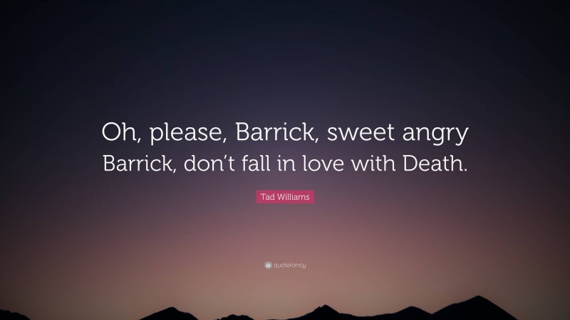 Tad Williams Quote: “Oh, please, Barrick, sweet angry Barrick, don’t fall in love with Death.”