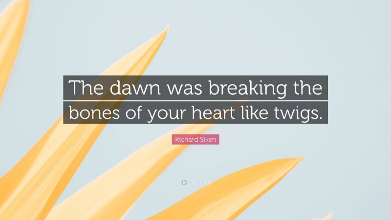 Richard Siken Quote: “The dawn was breaking the bones of your heart like twigs.”