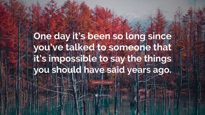 Gwen Cooper Quote: “One day it’s been so long since you’ve talked to someone that it’s impossible to say the things you should have said years ago.”