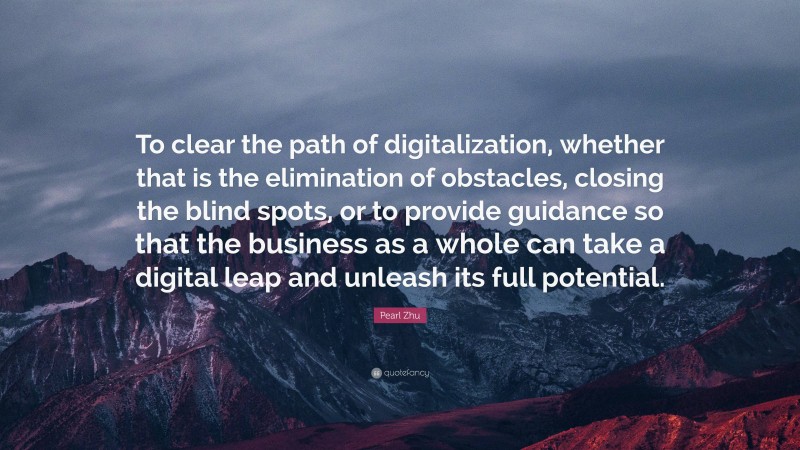 Pearl Zhu Quote: “To clear the path of digitalization, whether that is the elimination of obstacles, closing the blind spots, or to provide guidance so that the business as a whole can take a digital leap and unleash its full potential.”