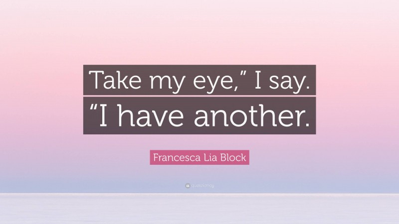 Francesca Lia Block Quote: “Take my eye,” I say. “I have another.”