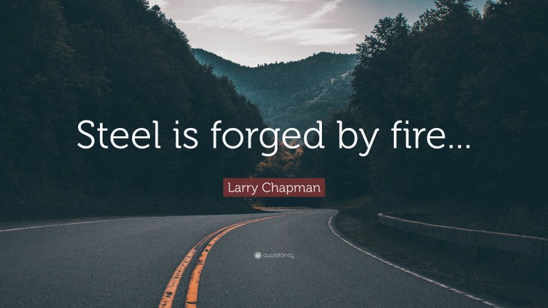 Larry Chapman Quote: “Steel is forged by fire...”