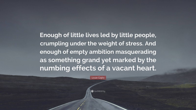 Louie Giglio Quote: “Enough of little lives led by little people, crumpling under the weight of stress. And enough of empty ambition masquerading as something grand yet marked by the numbing effects of a vacant heart.”