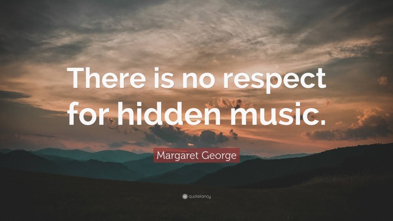Margaret George Quote: “There is no respect for hidden music.”