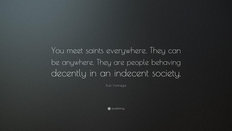 Kurt Vonnegut Quote: “You meet saints everywhere. They can be anywhere. They are people behaving decently in an indecent society.”