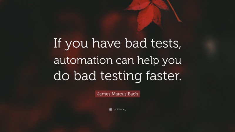 James Marcus Bach Quote: “If you have bad tests, automation can help you do bad testing faster.”